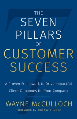 The Seven Pillars of Customer Success: A Proven Framework to Drive Impactful Client Outcomes for Your Company - McCulloch, Wayne