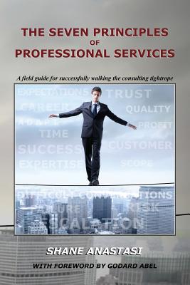 The Seven Principles of Professional Services: A field guide for successfully walking the consulting tightrope - Abel, Godard (Foreword by), and McGrath, Tom (Editor), and Anastasi, Shane