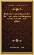 The Seven Sermons Preached at the Consecration and Reopening of the Parish of Leeds (1841)