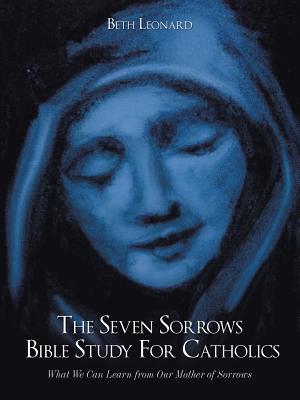 The Seven Sorrows Bible Study For Catholics: What We Can Learn from Our Mother of Sorrows - Leonard, Beth