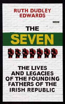 The Seven: The Lives and Legacies of the Founding Fathers of the Irish Republic - Dudley Edwards, Ruth