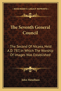 The Seventh General Council: The Second of Nicaea, Held A.D. 787, in Which the Worship of Images Was Established