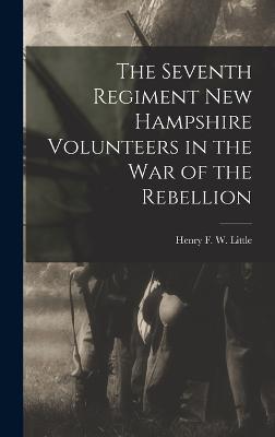 The Seventh Regiment New Hampshire Volunteers in the War of the Rebellion - Little, Henry F W