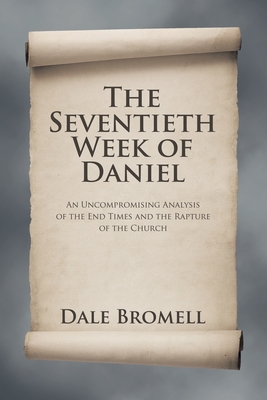 The Seventieth Week of Daniel: An Uncompromising Analysis of the End Times and the Rapture of the Church - Bromell, Dale