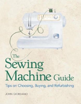 The Sewing Machine Guide: Tips on Choosing, Buying and Refurbishing - Giordano, John