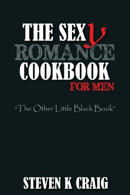 The Sex (y) Romance Cookbook for Men: Turn the Uber Single Man into a Cassanova - Craig, Steven K