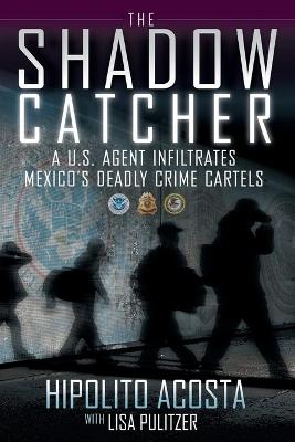 The Shadow Catcher: A U.S. Agent Infiltrates Mexico's Deadly Crime Cartels - Acosta, Hipolito, and Pulitzer, Lisa