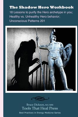 The Shadow Hero Workbook: Lessons to purify the Hero archetype in you; Healthy vs. Unhealthy Hero behavior; Unconscious Patterns 201 - Dickson, Bruce