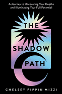 The Shadow Path: A 10 Week Journey to Uncovering Your Depths and Illuminating Your Full Potential