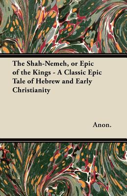 The Shah-Nemeh, or Epic of the Kings - A Classic Epic Tale of Hebrew and Early Christianity - Anon.