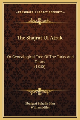 The Shajrat UL Atrak: Or Genealogical Tree of the Turks and Tatars (1838) - Han, Ebulgazi Bahadir, and Miles, William (Translated by)