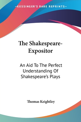 The Shakespeare-Expositor: An Aid To The Perfect Understanding Of Shakespeare's Plays - Keightley, Thomas