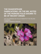 The Shakespeare Fabrications, or the Ms. Notes of the Perkins Folio Shown to Be of Recent Origin: With an Appendix on the Authorship of the Ireland Forgeries (Classic Reprint)