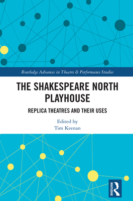 The Shakespeare North Playhouse: Replica Theatres and Their Uses - Keenan, Tim (Editor)