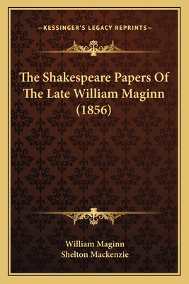 The Shakespeare Papers of the Late William Maginn (1856) - Maginn, William, and MacKenzie, Shelton (Editor)