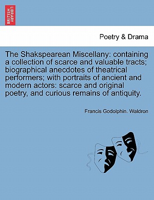 The Shakspearean Miscellany: Containing a Collection of Scarce and Valuable Tracts; Biographical Anecdotes of Theatrical Performers; With Portraits of Ancient and Modern Actors: Scarce and Original Poetry, and Curious Remains of Antiquity. - Waldron, Francis Godolphin