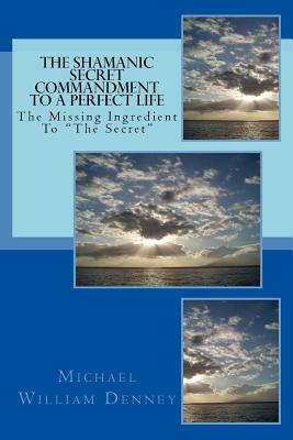 The Shamanic Secret Commandment to a Perfect Life: The Missing Ingredient to the Secret - Denney, Michael William