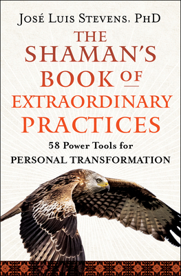 The Shaman's Book of Extraordinary Practices: 58 Power Tools for Personal Transformation - Stevens, Jos Luis, PhD