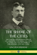 The Shame of the Cities: The Famous Muckraking Expose of Corruption in America's Cities: St. Louis, Chicago, Pittsburgh, Philadelphia and New York