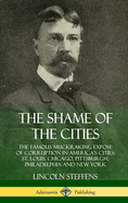 The Shame of the Cities: The Famous Muckraking Expose of Corruption in America's Cities: St. Louis, Chicago, Pittsburgh, Philadelphia and New York