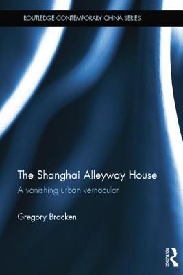 The Shanghai Alleyway House: A Vanishing Urban Vernacular - Bracken, Gregory