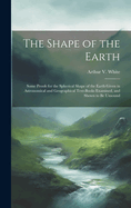 The Shape of the Earth [microform]: Some Proofs for the Spherical Shape of the Earth Given in Astronomical and Geographical Text-books Examined, and Shown to Be Unsound