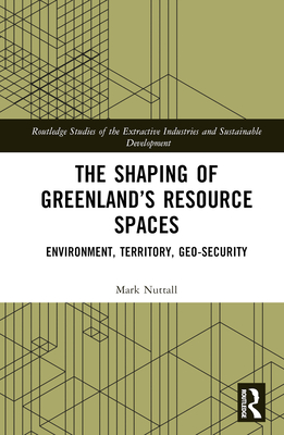 The Shaping of Greenland's Resource Spaces: Environment, Territory, Geo-Security - Nuttall, Mark