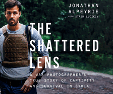 The Shattered Lens: A War Photographer's True Story of Captivity and Survival in Syria