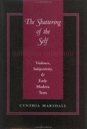 The Shattering of the Self: Violence, Subjectivity, and Early Modern Texts - Marshall, Cynthia, B.A., M.A., PhD