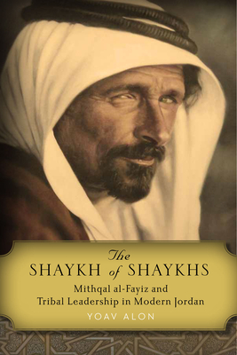 The Shaykh of Shaykhs: Mithqal Al-Fayiz and Tribal Leadership in Modern Jordan - Alon, Yoav