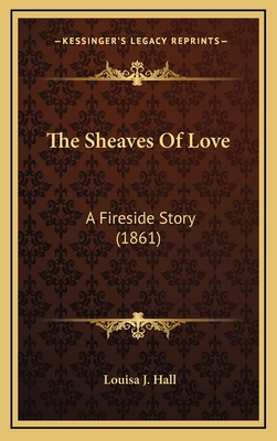 The Sheaves of Love: A Fireside Story (1861) - Hall, Louisa J