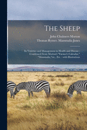 The Sheep: Its Varieties and Management in Health and Disease: Condensed From Morton's "Farmer's Calendar," "Mammalia,"etc., Etc.: With Illustrations