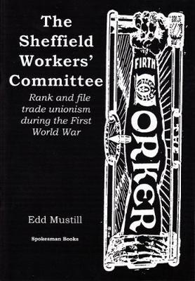 The Sheffield Workers' Committee: Rank and file trade unionism during the First World War - Mustill, Edd