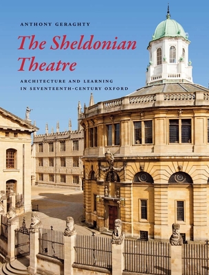 The Sheldonian Theatre: Architecture and Learning in Seventeenth-Century Oxford - Geraghty, Anthony