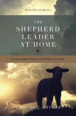 The Shepherd Leader at Home: Knowing, Leading, Protecting, and Providing for Your Family - Witmer, Timothy Z