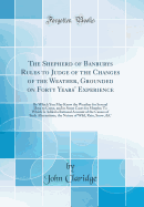 The Shepherd of Banburys Rules to Judge of the Changes of the Weather, Grounded on Forty Years' Experience: By Which You May Know the Weather for Several Days to Come, and in Some Cases for Months; To Which Is Added a Rational Account of the Causes of Suc