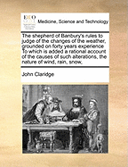 The Shepherd of Banbury's Rules to Judge of the Changes of the Weather, Grounded on Forty Years' Experience