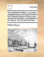 The Shepherd's Lottery;: A Musical Entertainment. as It Is Performed at the Theatres Royal in Drury Lane and Covent Garden. Composed by Dr. Boyce. for the German Flute..