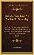 The Sherman Law, an Anchor to Yesterday: A Plea for Its Modernization in the Interest Of, Self Government in Business, with Particular Reference to Trade Associations (1922)