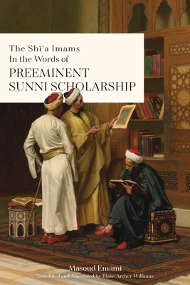 The Shi'a Imams in the words of Preeminent Sunni Scholarship - Emami, Masoud, and Williams, Blake Archer (Translated by)
