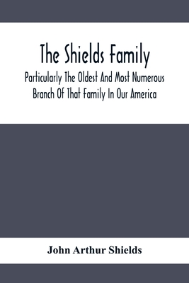 The Shields Family: Particularly The Oldest And Most Numerous Branch Of That Family In Our America; An Account Of The Ancestor And Descendents The Ten Brothers Of Sevier County, In Tennessee - Arthur Shields, John