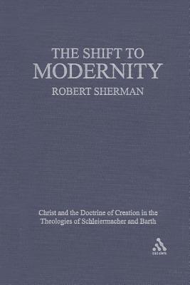 The Shift to Modernity: Christ and the Doctrine of Creation in the Theologies of Schleiermacher and Barth - Sherman, Robert J