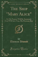 The Ship "mary Alice": Or My Prayers Will Be Answered, God Will Save You, My Precious Boy (Classic Reprint)