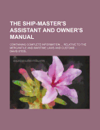 The Ship-Master's Assistant and Owner's Manual: Containing Complete Information ... Relative to the Mercantile and Maritime Laws and Customs