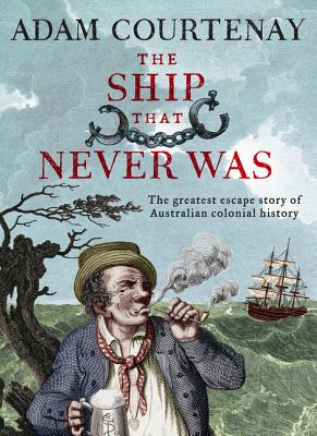 The Ship That Never Was: The Greatest Escape Story Of Australian Colonial History - Courtenay, Adam