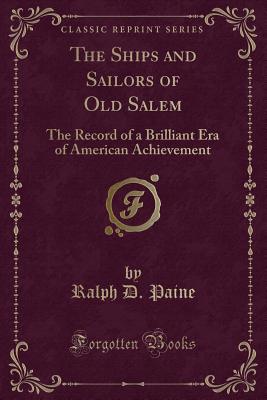 The Ships and Sailors of Old Salem: The Record of a Brilliant Era of American Achievement (Classic Reprint) - Paine, Ralph D