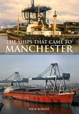The Ships That Came to Manchester: From the Mersey and Weaver Sailing Flat to the Mighty Container Ship - Robins, Nick