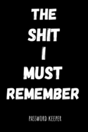 The Shit I Must Remember: Funny Internet Password Logbook / Organizer, Password Keeper / Tracker Book Notebook Journal