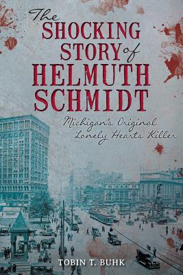 The Shocking Story of Helmuth Schmidt: Michigan's Original Lonely-Hearts Killer - Buhk, Tobin T