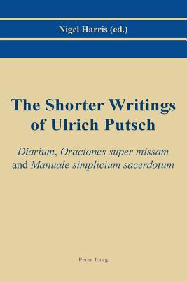 The Shorter Writings of Ulrich Putsch: "Diarium", "Oraciones super missam" and "Manuale simplicium sacerdotum" - Harris, Nigel (Editor)